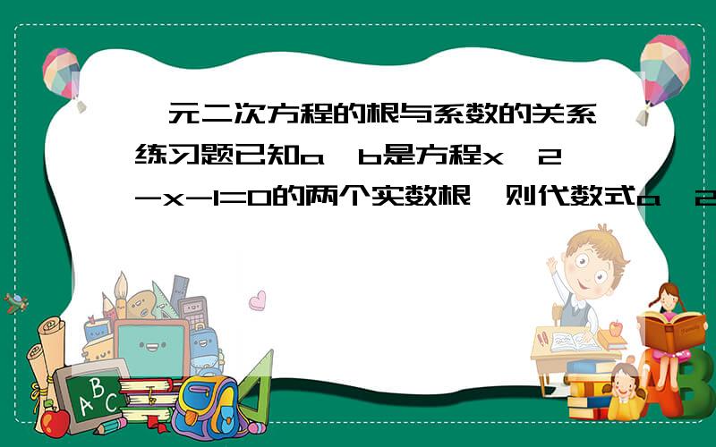 一元二次方程的根与系数的关系练习题已知a,b是方程x^2-x-1=0的两个实数根,则代数式a^2+a(b^2-2)的值为?