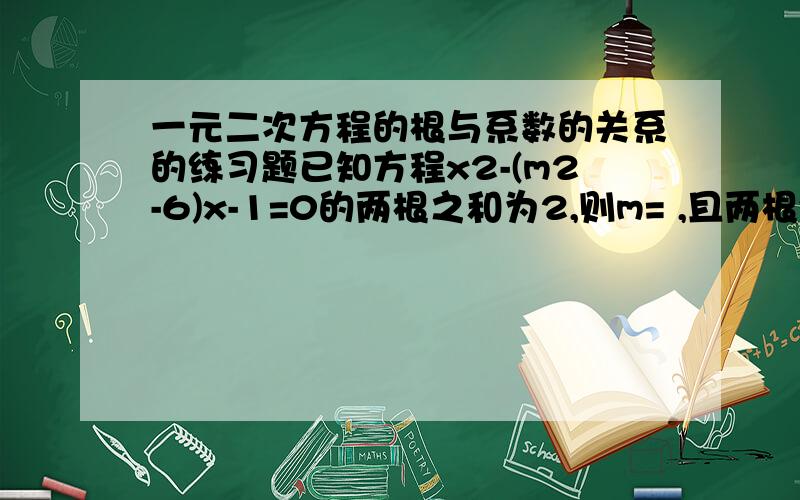 一元二次方程的根与系数的关系的练习题已知方程x2-(m2-6)x-1=0的两根之和为2,则m= ,且两根分别为 .