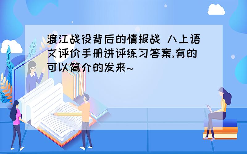 渡江战役背后的情报战 八上语文评价手册讲评练习答案,有的可以简介的发来~