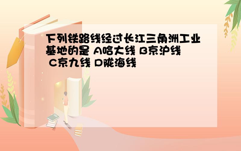 下列铁路线经过长江三角洲工业基地的是 A哈大线 B京沪线 C京九线 D陇海线