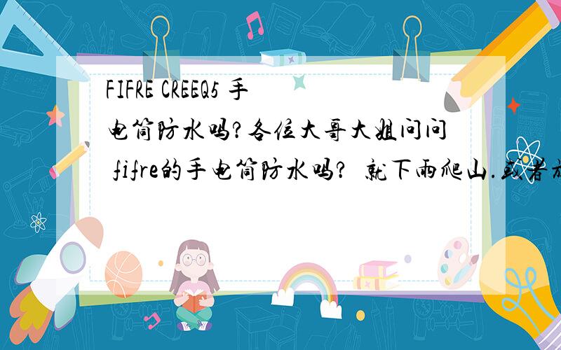 FIFRE CREEQ5 手电筒防水吗?各位大哥大姐问问 fifre的手电筒防水吗?  就下雨爬山.或者放水桶了行不行啊!...或熟悉这牌子的人解释一下...1