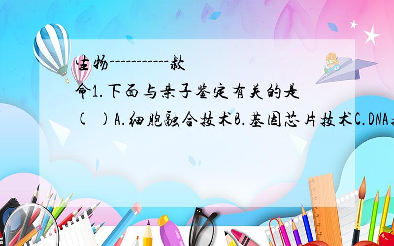 生物-----------救命1.下面与亲子鉴定有关的是( )A.细胞融合技术B.基因芯片技术C.DNA指纹坚定D.细胞体外培养技术2.