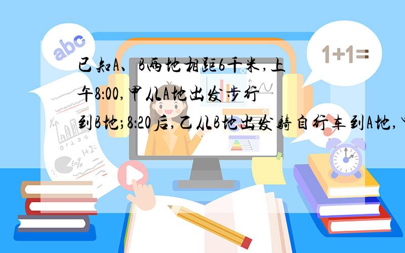 已知A、B两地相距6千米,上午8：00,甲从A地出发步行到B地；8：20后,乙从B地出发骑自行车到A地,甲、乙两人离A地的距离（千米）与甲所用的时间（分）之间的关系如图所示．（1）求甲步行的速