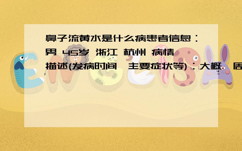 鼻子流黄水是什么病患者信息：男 45岁 浙江 杭州 病情描述(发病时间、主要症状等)：大概一周前,一次弯腰时,左鼻腔里有黄水流出,数量有六七滴,此后每到低头或弯腰前倾都会有黄水从左鼻