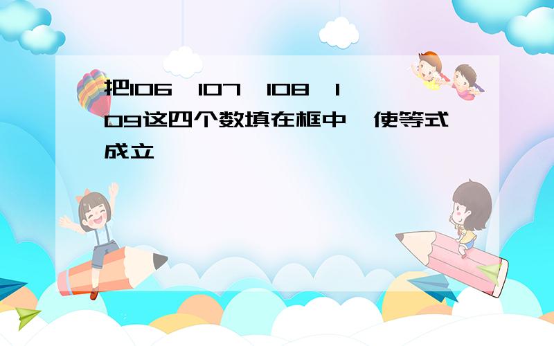 把106,107,108,109这四个数填在框中,使等式成立