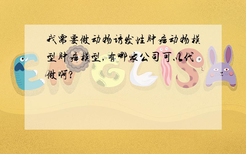 我需要做动物诱发性肿瘤动物模型肿瘤模型,有哪家公司可以代做啊?