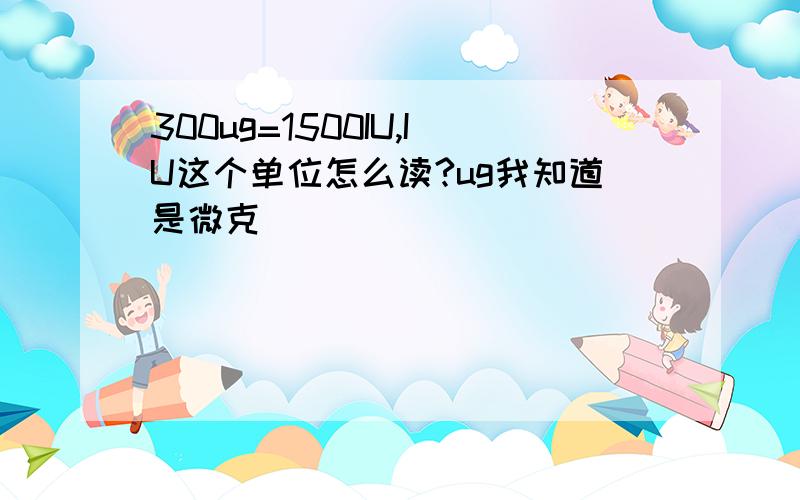 300ug=1500IU,IU这个单位怎么读?ug我知道是微克