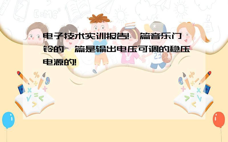 电子技术实训报告!一篇音乐门铃的一篇是输出电压可调的稳压电源的!