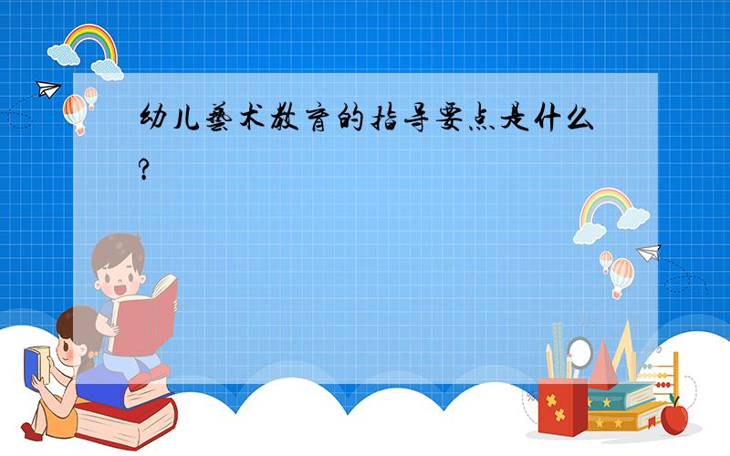 幼儿艺术教育的指导要点是什么?