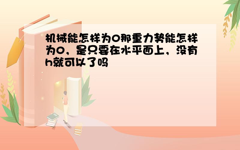 机械能怎样为0那重力势能怎样为0，是只要在水平面上，没有h就可以了吗