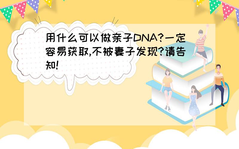 用什么可以做亲子DNA?一定容易获取,不被妻子发现?请告知!