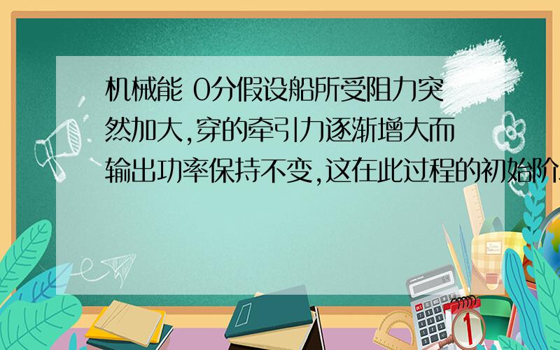 机械能 0分假设船所受阻力突然加大,穿的牵引力逐渐增大而输出功率保持不变,这在此过程的初始阶段,他的加速度逐渐______,速度逐渐______过程和为什么