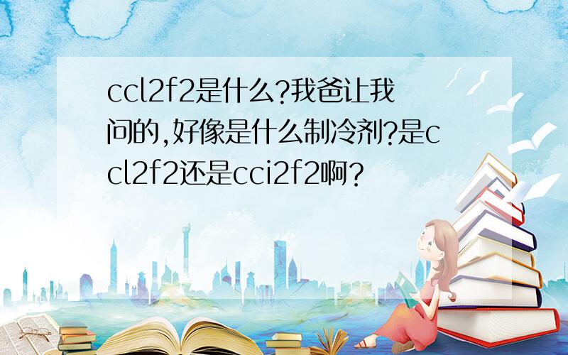 ccl2f2是什么?我爸让我问的,好像是什么制冷剂?是ccl2f2还是cci2f2啊？