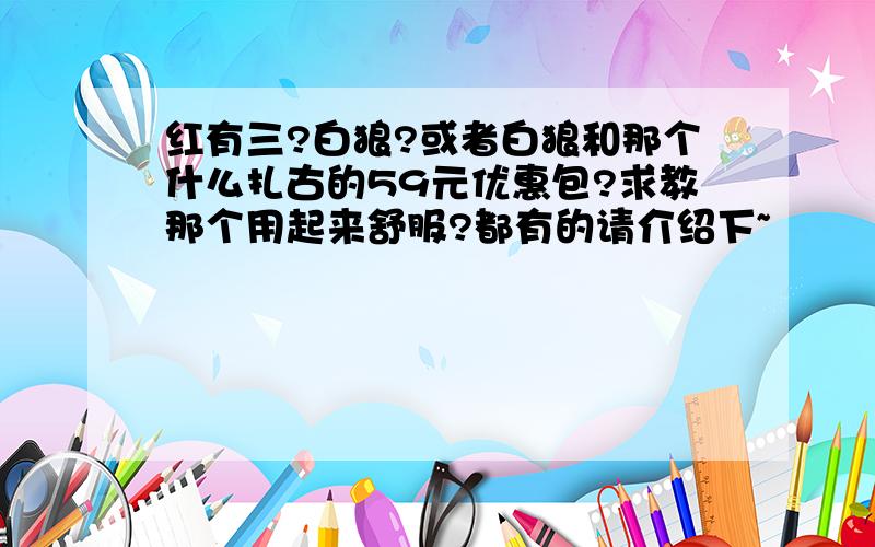 红有三?白狼?或者白狼和那个什么扎古的59元优惠包?求教那个用起来舒服?都有的请介绍下~