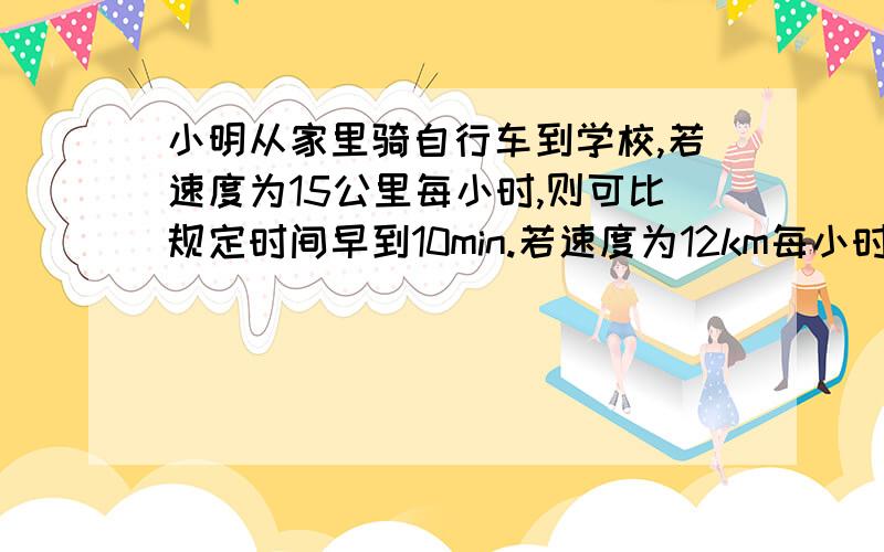 小明从家里骑自行车到学校,若速度为15公里每小时,则可比规定时间早到10min.若速度为12km每小时,则就会迟到5分钟.求小明从家到学校的路程为xkm,可得方程{ }.设规定时间与出发时间差为每小时