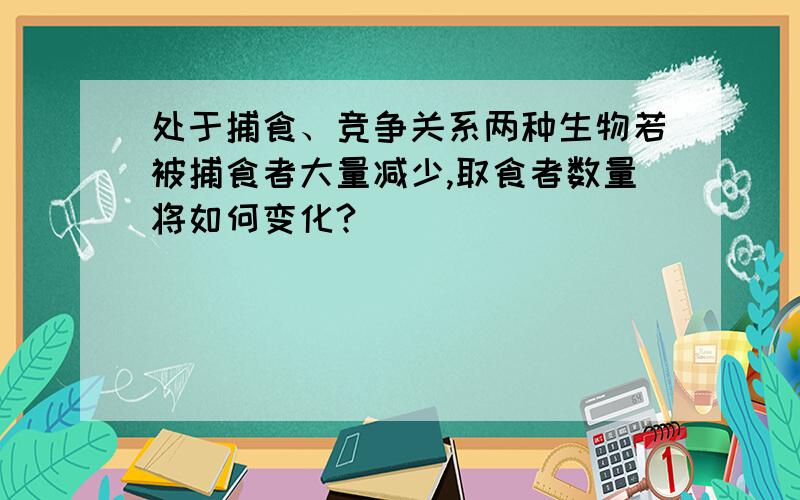 处于捕食、竞争关系两种生物若被捕食者大量减少,取食者数量将如何变化?