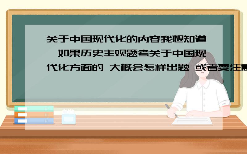 关于中国现代化的内容我想知道,如果历史主观题考关于中国现代化方面的 大概会怎样出题 或者要注意哪些内容 具体些 = =|| 搞错了··是中国现代史。我想知道中国现代史的重点是哪些