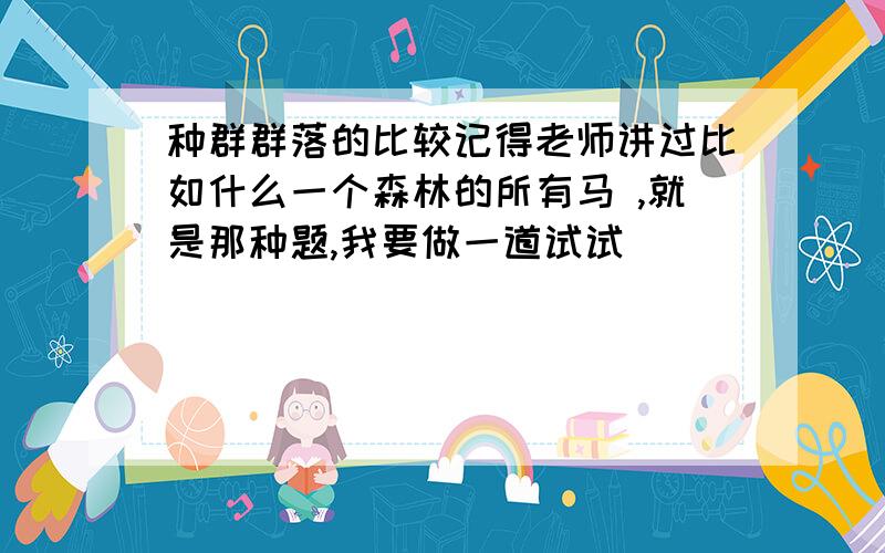 种群群落的比较记得老师讲过比如什么一个森林的所有马 ,就是那种题,我要做一道试试