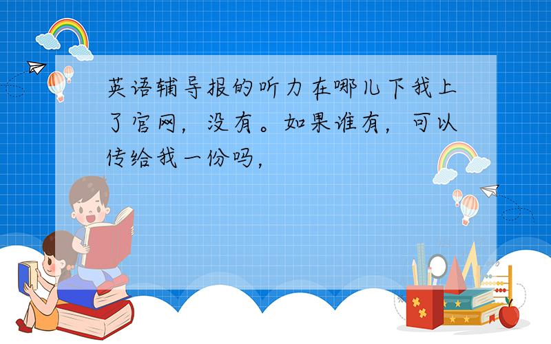 英语辅导报的听力在哪儿下我上了官网，没有。如果谁有，可以传给我一份吗，