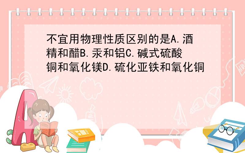 不宜用物理性质区别的是A.酒精和醋B.汞和铝C.碱式硫酸铜和氧化镁D.硫化亚铁和氧化铜