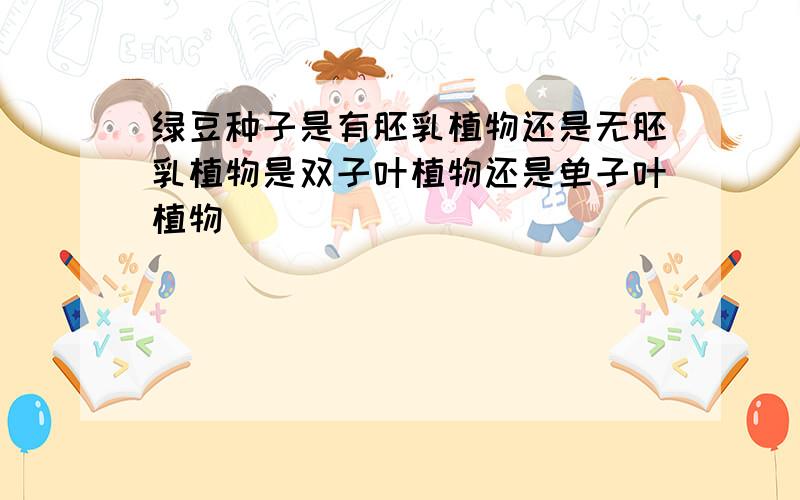 绿豆种子是有胚乳植物还是无胚乳植物是双子叶植物还是单子叶植物