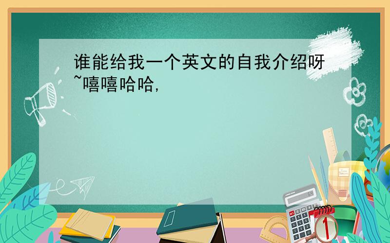 谁能给我一个英文的自我介绍呀~嘻嘻哈哈,