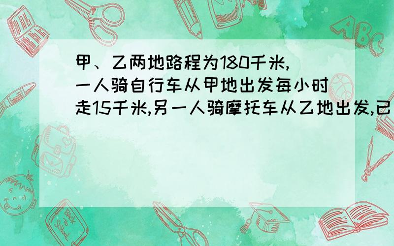 甲、乙两地路程为180千米,一人骑自行车从甲地出发每小时走15千米,另一人骑摩托车从乙地出发,已知摩托车速是自行车速度的3倍.自行车先行40分钟后摩托车才出发,那么自行车再行几小时与摩