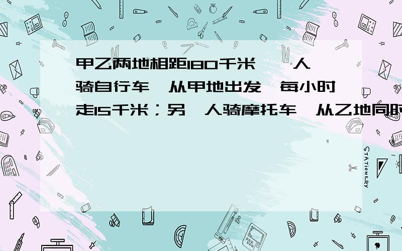 甲乙两地相距180千米,一人骑自行车,从甲地出发,每小时走15千米；另一人骑摩托车,从乙地同时出发,两人相向而行,己知摩托车车速是自行车的3倍,问多少小时后两人相遇?（解方程）