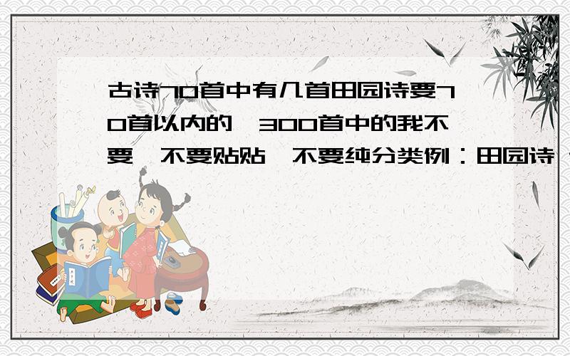 古诗70首中有几首田园诗要70首以内的,300首中的我不要,不要贴贴,不要纯分类例：田园诗 诗名：内容