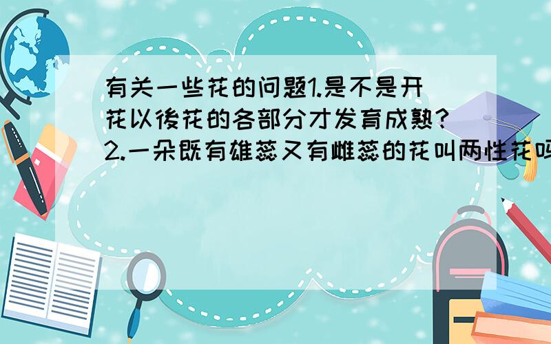 有关一些花的问题1.是不是开花以後花的各部分才发育成熟?2.一朵既有雄蕊又有雌蕊的花叫两性花吗?3.甘蔗是果实吗?4.要完成受精,一朵花里一定必须既有雄蕊又有雌蕊吗?5.风和昆虫是可以帮