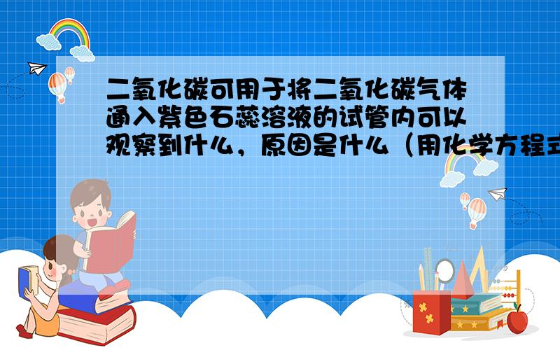 二氧化碳可用于将二氧化碳气体通入紫色石蕊溶液的试管内可以观察到什么，原因是什么（用化学方程式表示）