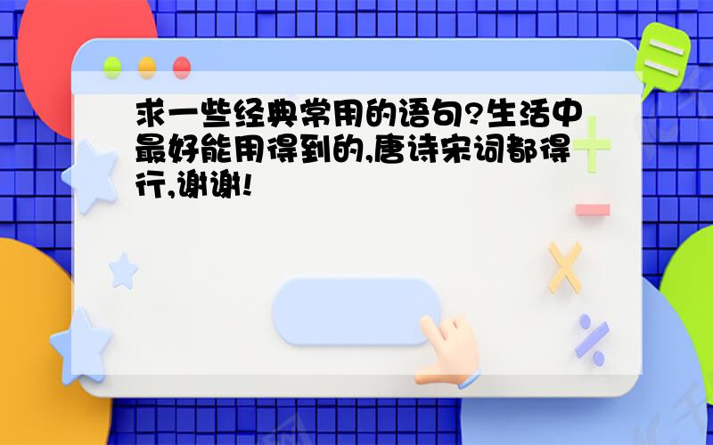 求一些经典常用的语句?生活中最好能用得到的,唐诗宋词都得行,谢谢!