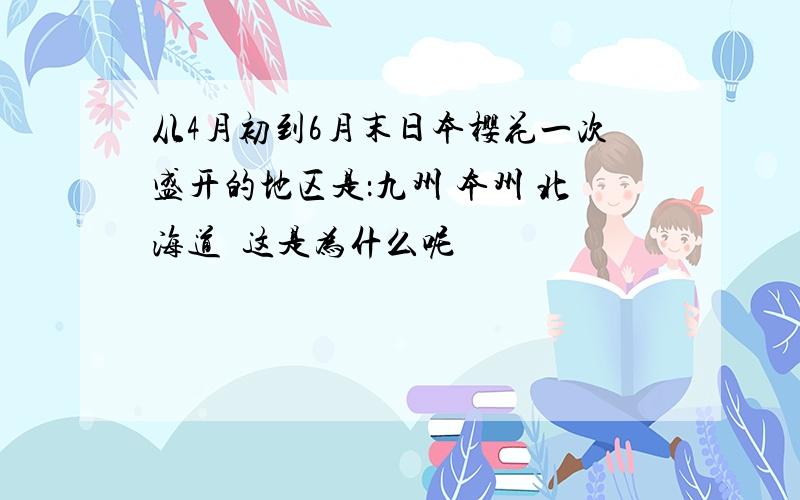 从4月初到6月末日本樱花一次盛开的地区是：九州 本州 北海道  这是为什么呢