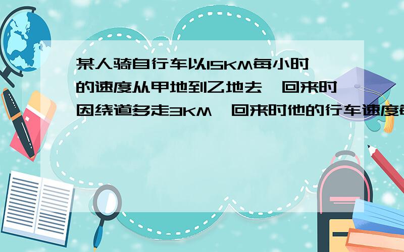 某人骑自行车以15KM每小时的速度从甲地到乙地去,回来时因绕道多走3KM,回来时他的行车速度每小时增加1KM,但仍多用6min,求去时的路程?