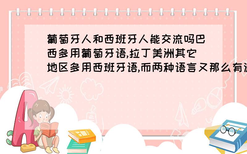 葡萄牙人和西班牙人能交流吗巴西多用葡萄牙语,拉丁美洲其它地区多用西班牙语,而两种语言又那么有渊源,那么他们之间能交流吗?