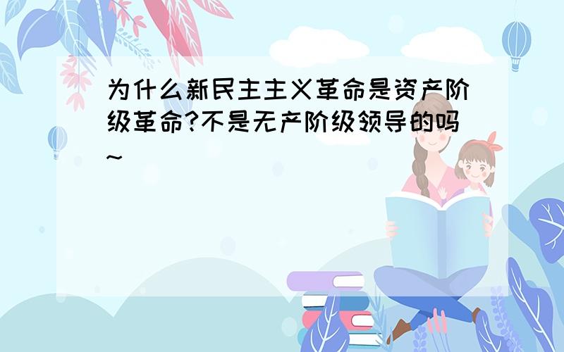 为什么新民主主义革命是资产阶级革命?不是无产阶级领导的吗~