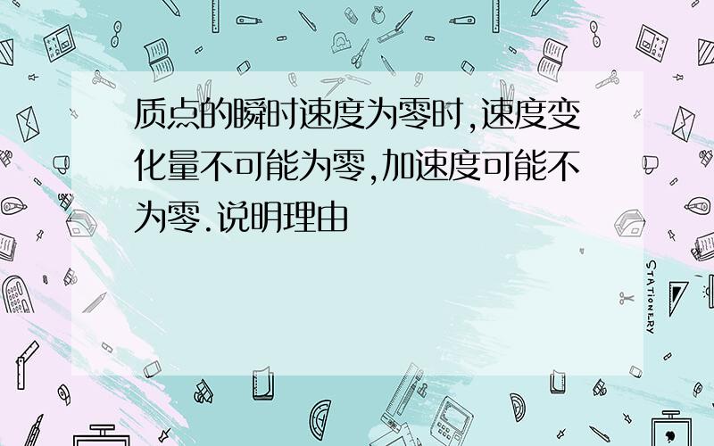 质点的瞬时速度为零时,速度变化量不可能为零,加速度可能不为零.说明理由