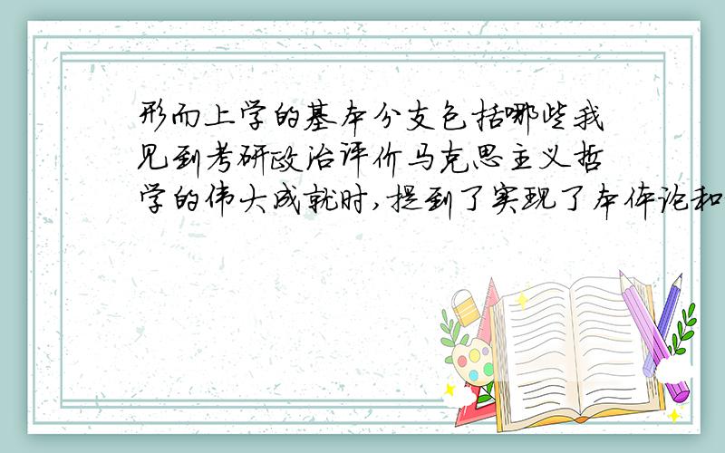 形而上学的基本分支包括哪些我见到考研政治评价马克思主义哲学的伟大成就时,提到了实现了本体论和认识论相统一,就去查了下什么是本体论查到是形而上学的基本分支,请问形而上学其他