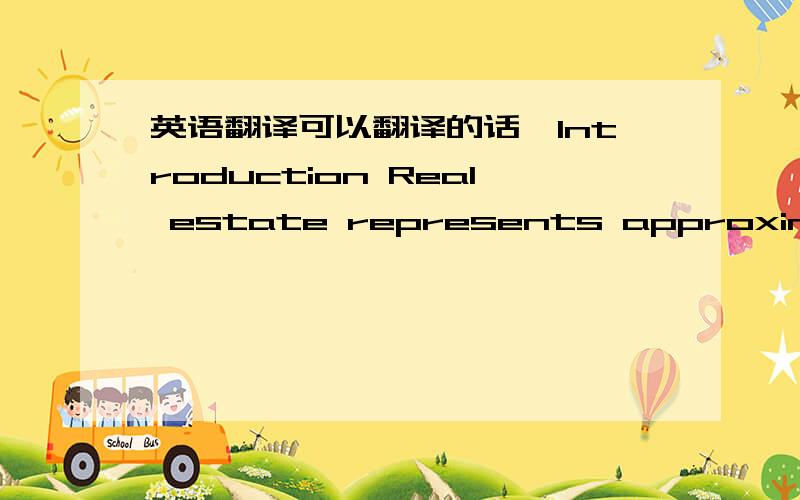 英语翻译可以翻译的话,Introduction Real estate represents approximately half of all the tangible capital assets in the developed countries of the world.Real estate also tends to be the most durable asset in these economies,so that the cost o