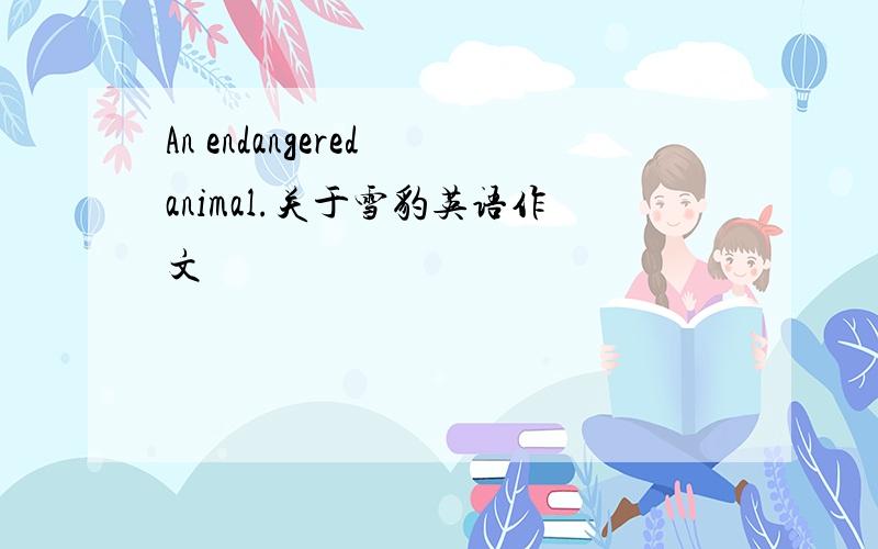 An endangered animal.关于雪豹英语作文