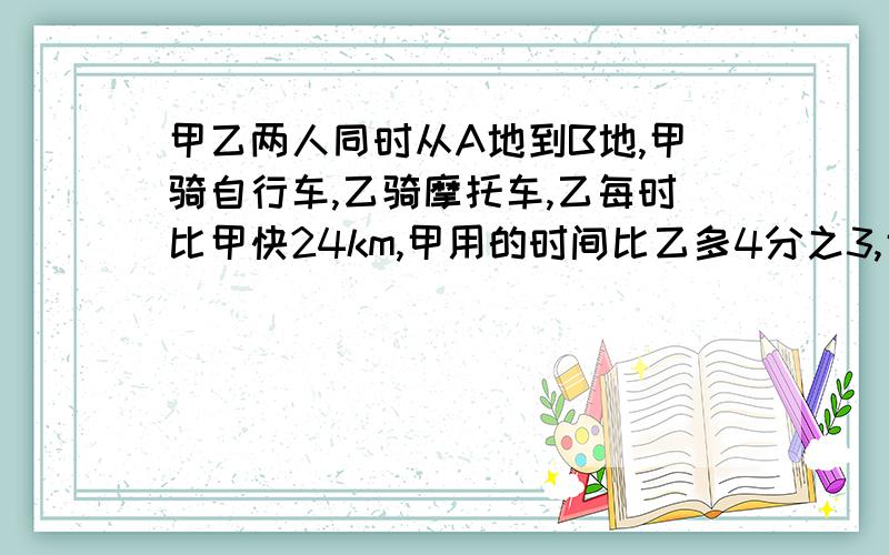 甲乙两人同时从A地到B地,甲骑自行车,乙骑摩托车,乙每时比甲快24km,甲用的时间比乙多4分之3,甲的速度是多少?