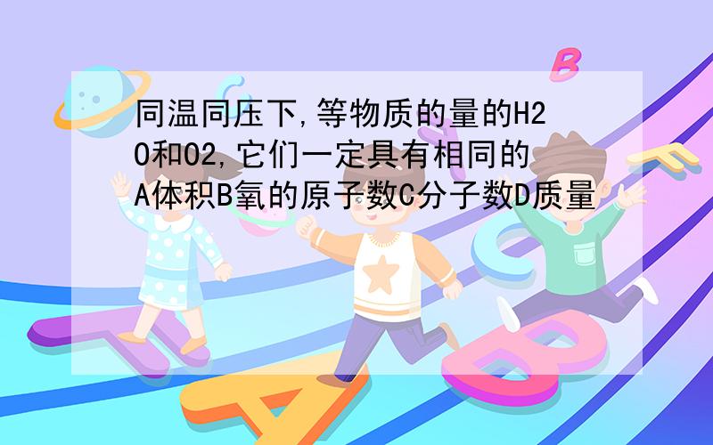 同温同压下,等物质的量的H2O和O2,它们一定具有相同的A体积B氧的原子数C分子数D质量