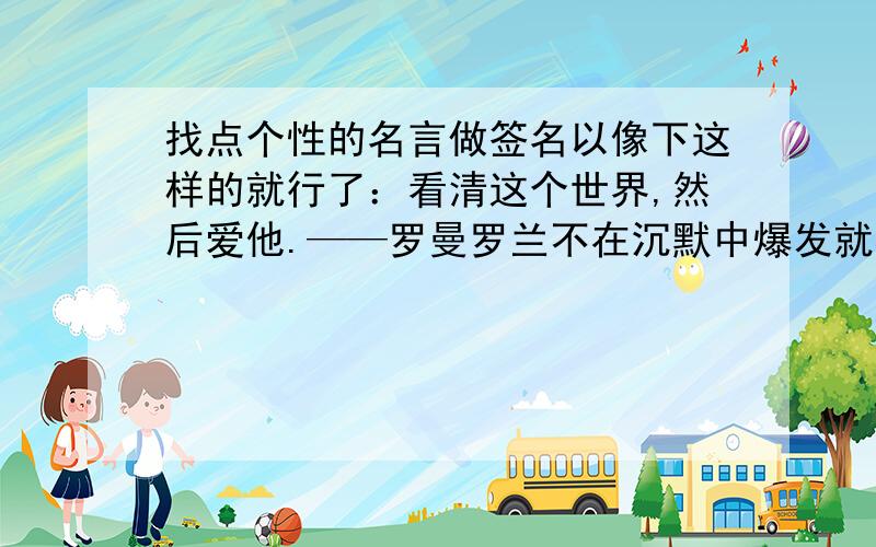 找点个性的名言做签名以像下这样的就行了：看清这个世界,然后爱他.——罗曼罗兰不在沉默中爆发就在沉默中灭亡.——鲁迅真正的强者不是打倒一切,而是不被一切打倒.