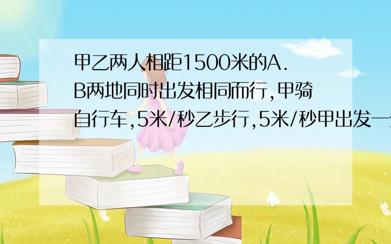 甲乙两人相距1500米的A.B两地同时出发相同而行,甲骑自行车,5米/秒乙步行,5米/秒甲出发一分钟后忘记带东西,迅速返回去取,（掉头时间 和取东西时间不计）则在乙出发多少秒后两人相距100米