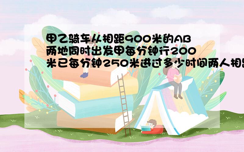 甲乙骑车从相距900米的AB两地同时出发甲每分钟行200米已每分钟250米进过多少时间两人相距2700米?这道题有三中有四中可能性,有四中解法.相向而行、背向而行、两人同向而行,从A往B的方向、