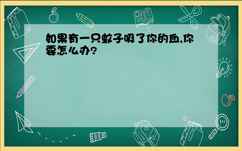 如果有一只蚊子吸了你的血,你要怎么办?