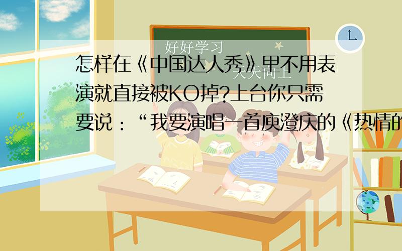 怎样在《中国达人秀》里不用表演就直接被KO掉?上台你只需要说：“我要演唱一首庾澄庆的《热情的沙漠》以感念他对爱情的忠贞,并把它献给中国唯一的喜剧艺术大师郭德纲先生,以此证明