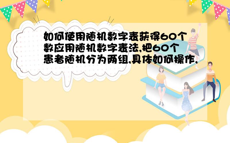 如何使用随机数字表获得60个数应用随机数字表法,把60个患者随机分为两组,具体如何操作,