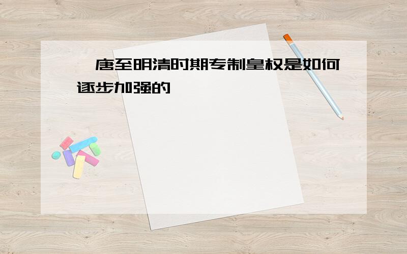 隋唐至明清时期专制皇权是如何逐步加强的