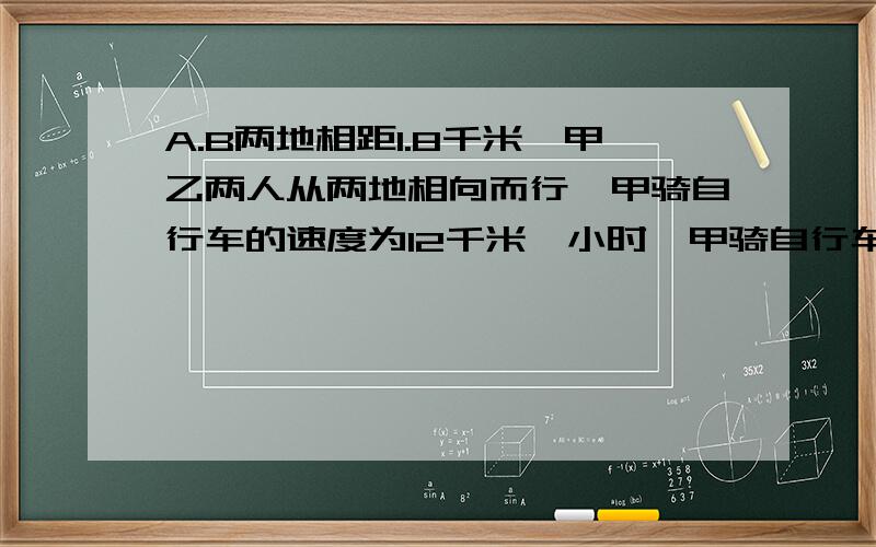 A.B两地相距1.8千米,甲乙两人从两地相向而行,甲骑自行车的速度为12千米一小时,甲骑自行车的速度为12千米一小时,乙步行,经过6分钟两人相遇,求乙的速度.